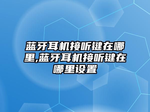 藍(lán)牙耳機(jī)接聽(tīng)鍵在哪里,藍(lán)牙耳機(jī)接聽(tīng)鍵在哪里設(shè)置