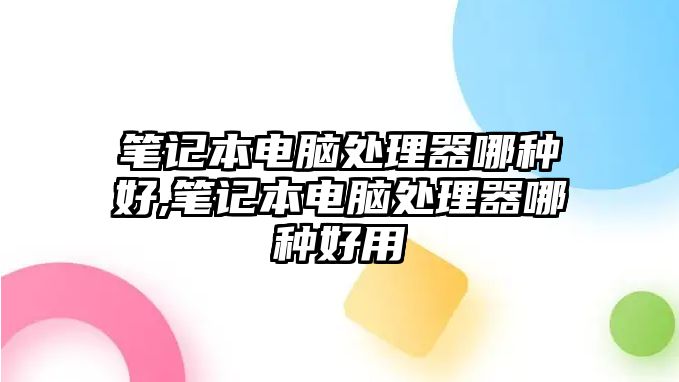 筆記本電腦處理器哪種好,筆記本電腦處理器哪種好用