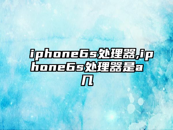 iphone6s處理器,iphone6s處理器是a幾