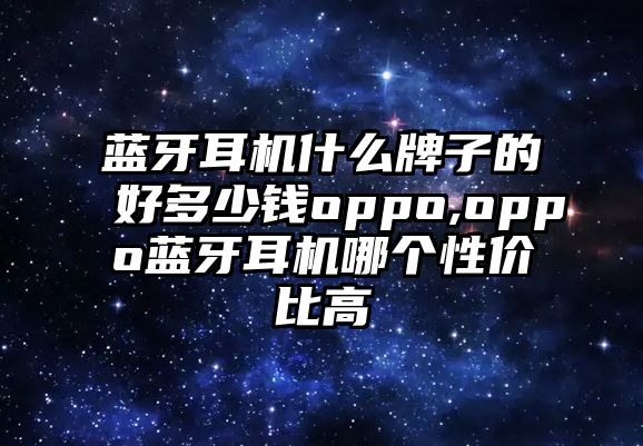 藍牙耳機什么牌子的好多少錢oppo,oppo藍牙耳機哪個性價比高