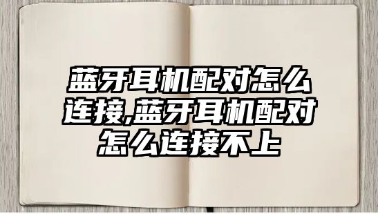 藍(lán)牙耳機(jī)配對怎么連接,藍(lán)牙耳機(jī)配對怎么連接不上