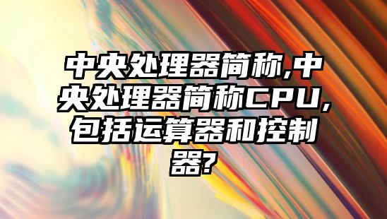 中央處理器簡稱,中央處理器簡稱CPU,包括運算器和控制器?