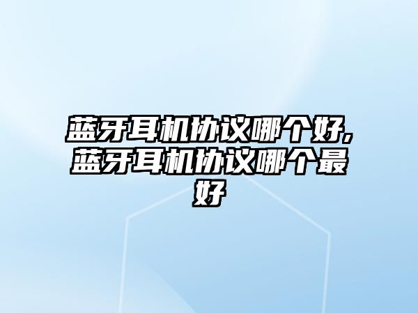 藍牙耳機協(xié)議哪個好,藍牙耳機協(xié)議哪個最好