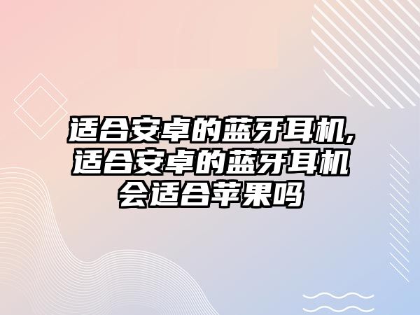 適合安卓的藍(lán)牙耳機(jī),適合安卓的藍(lán)牙耳機(jī)會(huì)適合蘋(píng)果嗎