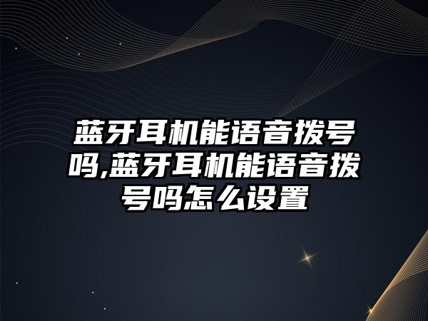 藍牙耳機能語音撥號嗎,藍牙耳機能語音撥號嗎怎么設置