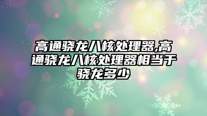 高通驍龍八核處理器,高通驍龍八核處理器相當于驍龍多少