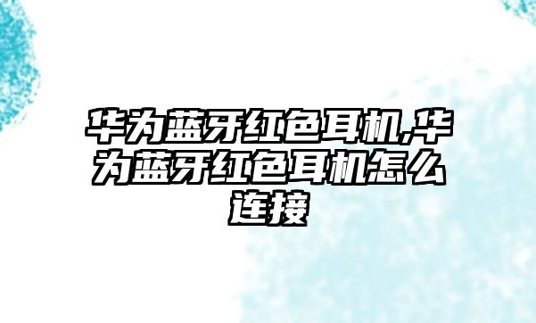 華為藍(lán)牙紅色耳機,華為藍(lán)牙紅色耳機怎么連接