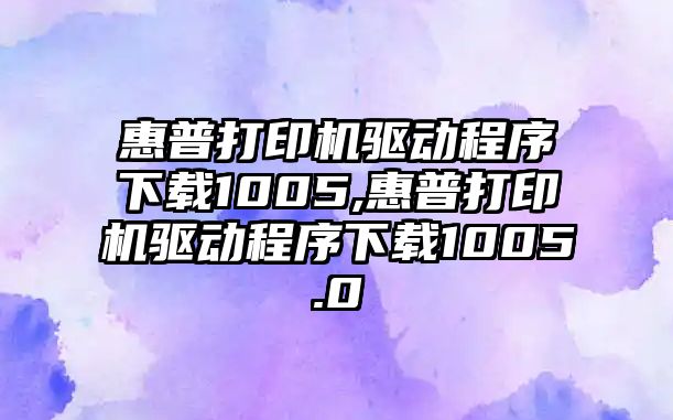 惠普打印機驅(qū)動程序下載1005,惠普打印機驅(qū)動程序下載1005.0