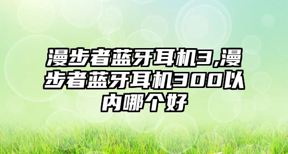 漫步者藍(lán)牙耳機(jī)3,漫步者藍(lán)牙耳機(jī)300以?xún)?nèi)哪個(gè)好