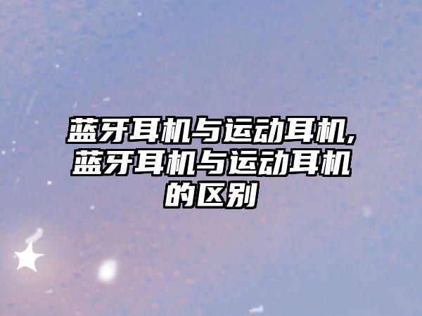 藍牙耳機與運動耳機,藍牙耳機與運動耳機的區(qū)別