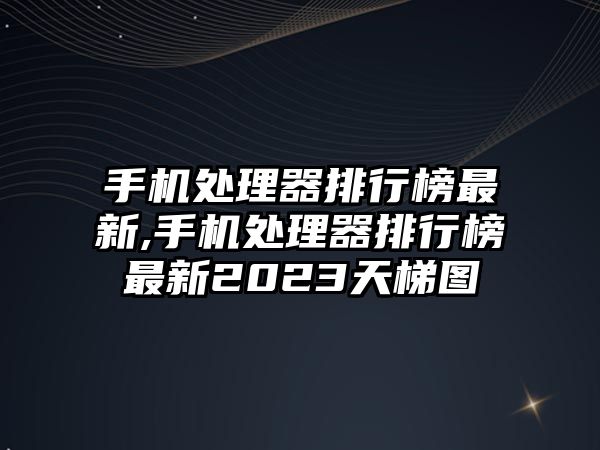 手機處理器排行榜最新,手機處理器排行榜最新2023天梯圖