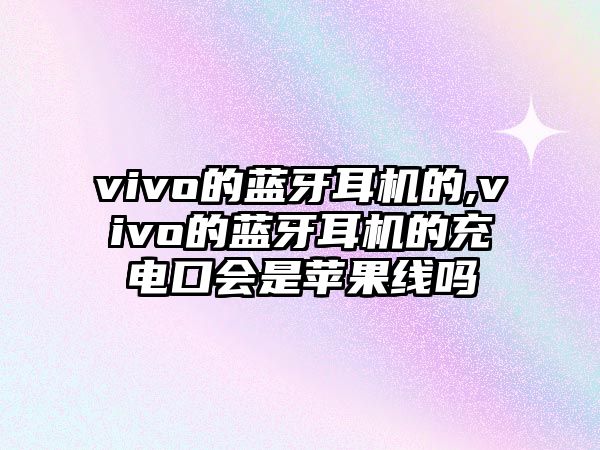 vivo的藍(lán)牙耳機(jī)的,vivo的藍(lán)牙耳機(jī)的充電口會(huì)是蘋果線嗎