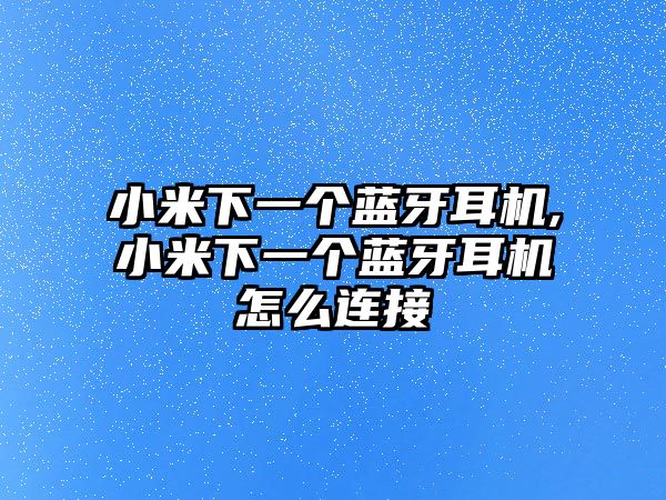 小米下一個藍(lán)牙耳機,小米下一個藍(lán)牙耳機怎么連接