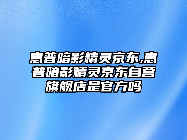 惠普暗影精靈京東,惠普暗影精靈京東自營旗艦店是官方嗎