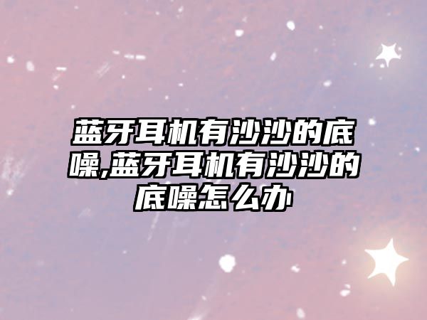 藍(lán)牙耳機有沙沙的底噪,藍(lán)牙耳機有沙沙的底噪怎么辦