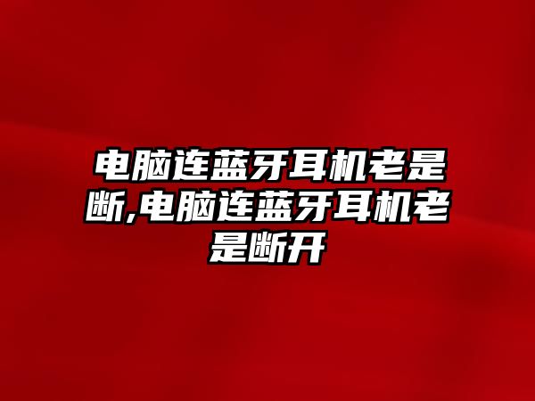 電腦連藍(lán)牙耳機(jī)老是斷,電腦連藍(lán)牙耳機(jī)老是斷開(kāi)