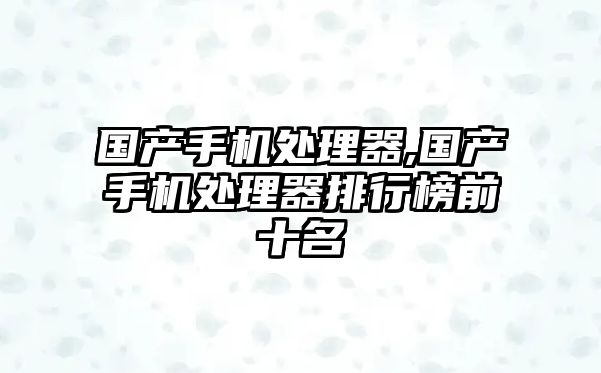 國產(chǎn)手機處理器,國產(chǎn)手機處理器排行榜前十名