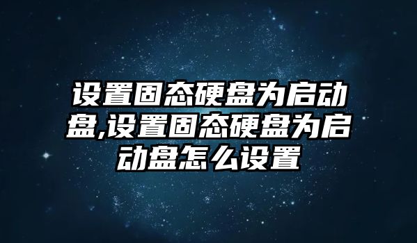 設(shè)置固態(tài)硬盤為啟動盤,設(shè)置固態(tài)硬盤為啟動盤怎么設(shè)置