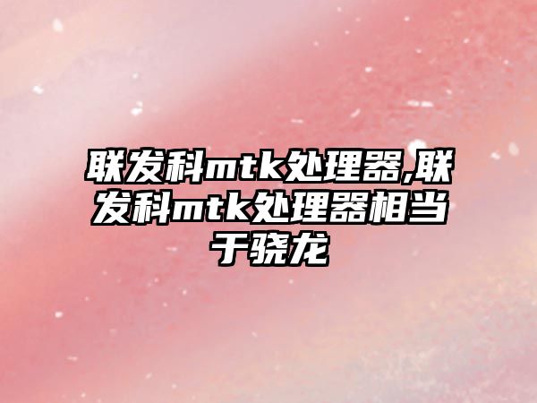 聯發(fā)科mtk處理器,聯發(fā)科mtk處理器相當于驍龍