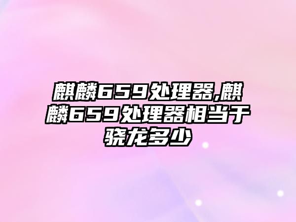 麒麟659處理器,麒麟659處理器相當于驍龍多少