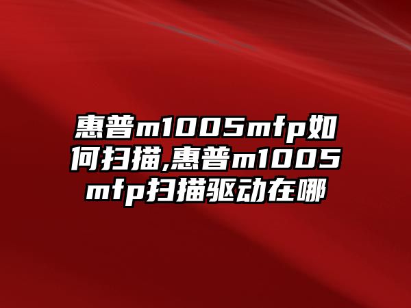 惠普m1005mfp如何掃描,惠普m1005mfp掃描驅(qū)動在哪