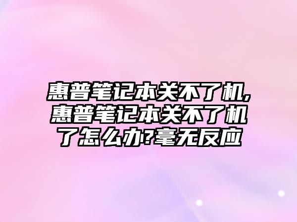 惠普筆記本關(guān)不了機,惠普筆記本關(guān)不了機了怎么辦?毫無反應(yīng)