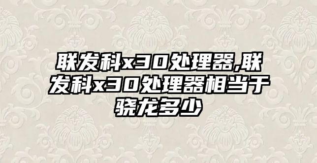 聯(lián)發(fā)科x30處理器,聯(lián)發(fā)科x30處理器相當于驍龍多少