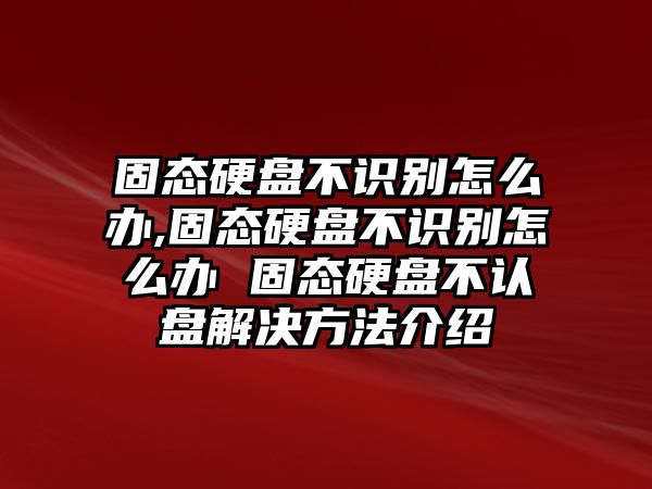 固態(tài)硬盤不識別怎么辦,固態(tài)硬盤不識別怎么辦 固態(tài)硬盤不認盤解決方法介紹