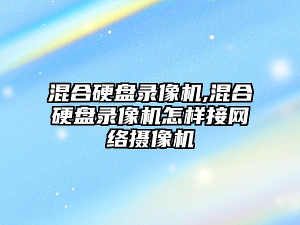 混合硬盤錄像機,混合硬盤錄像機怎樣接網(wǎng)絡攝像機