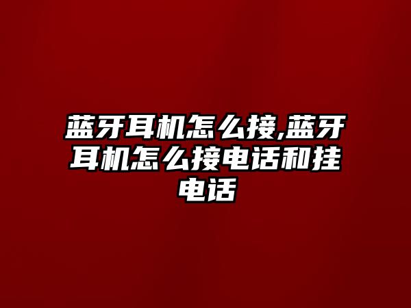 藍牙耳機怎么接,藍牙耳機怎么接電話和掛電話