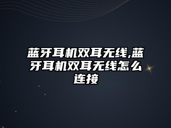 藍(lán)牙耳機雙耳無線,藍(lán)牙耳機雙耳無線怎么連接