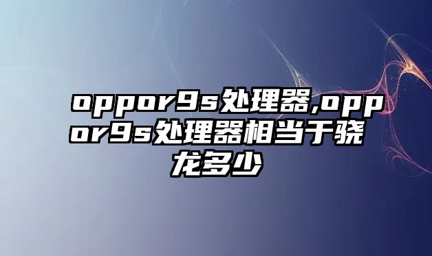 oppor9s處理器,oppor9s處理器相當(dāng)于驍龍多少