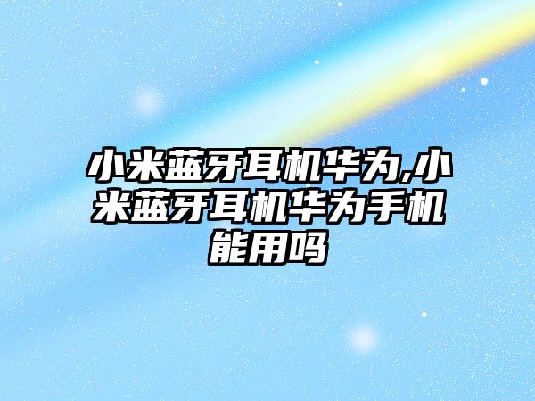 小米藍牙耳機華為,小米藍牙耳機華為手機能用嗎