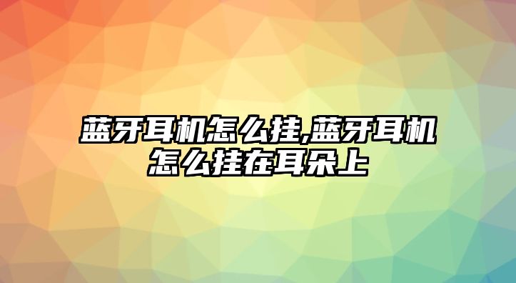 藍(lán)牙耳機(jī)怎么掛,藍(lán)牙耳機(jī)怎么掛在耳朵上