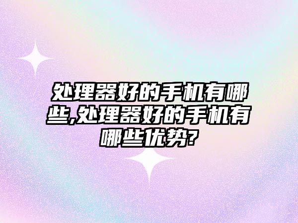 處理器好的手機(jī)有哪些,處理器好的手機(jī)有哪些優(yōu)勢(shì)?