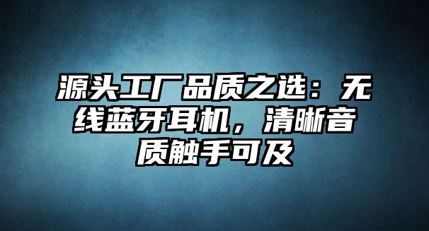 源頭工廠品質(zhì)之選：無(wú)線藍(lán)牙耳機(jī)，清晰音質(zhì)觸手可及