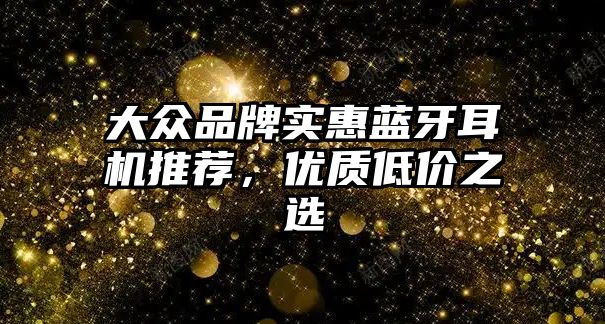 大眾品牌實惠藍牙耳機推薦，優(yōu)質低價之選