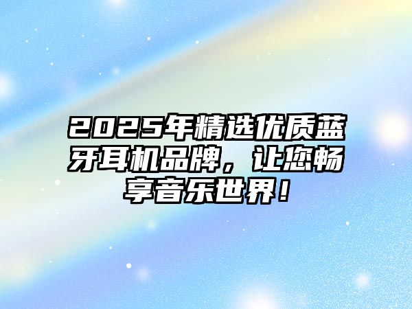 2025年精選優(yōu)質(zhì)藍(lán)牙耳機(jī)品牌，讓您暢享音樂(lè)世界！