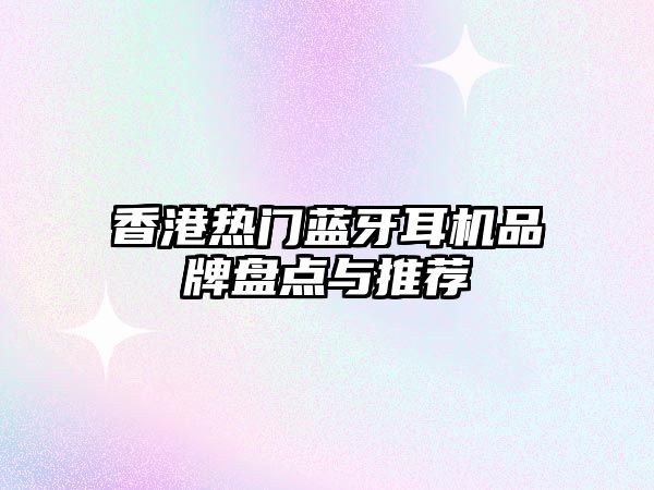 香港熱門藍(lán)牙耳機(jī)品牌盤點與推薦