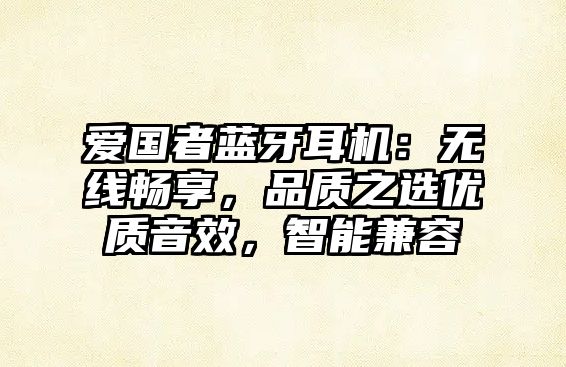 愛國者藍(lán)牙耳機：無線暢享，品質(zhì)之選優(yōu)質(zhì)音效，智能兼容