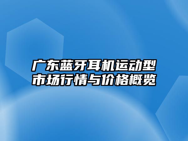 廣東藍(lán)牙耳機運動型市場行情與價格概覽