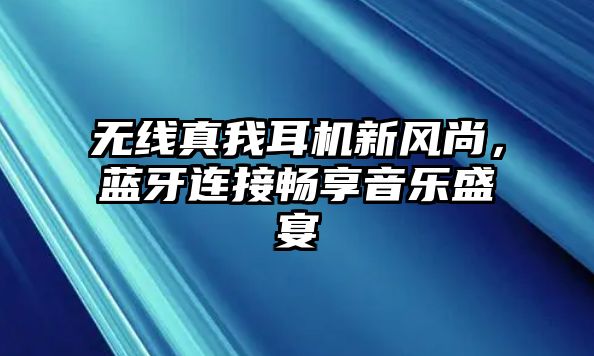 無線真我耳機(jī)新風(fēng)尚，藍(lán)牙連接暢享音樂盛宴