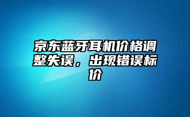 京東藍(lán)牙耳機(jī)價格調(diào)整失誤，出現(xiàn)錯誤標(biāo)價
