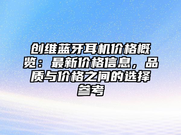 創(chuàng)維藍(lán)牙耳機(jī)價(jià)格概覽：最新價(jià)格信息，品質(zhì)與價(jià)格之間的選擇參考