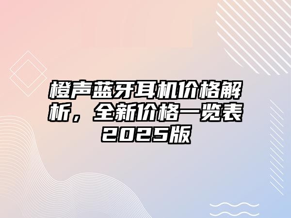 橙聲藍牙耳機價格解析，全新價格一覽表2025版