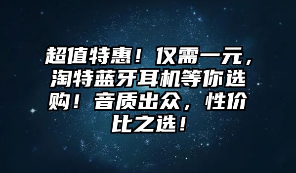 超值特惠！僅需一元，淘特藍牙耳機等你選購！音質(zhì)出眾，性價比之選！